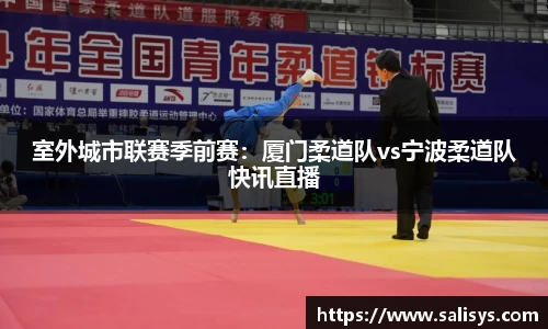 室外城市联赛季前赛：厦门柔道队vs宁波柔道队快讯直播