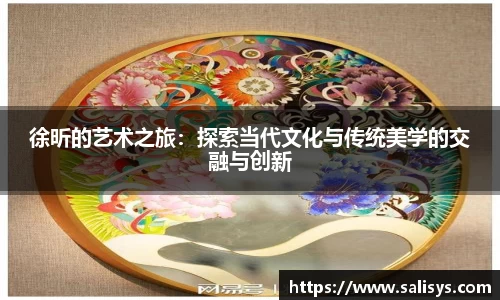 徐昕的艺术之旅：探索当代文化与传统美学的交融与创新